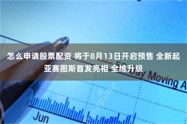 怎么申请股票配资 将于8月13日开启预售 全新起亚赛图斯首发亮相 全维升级