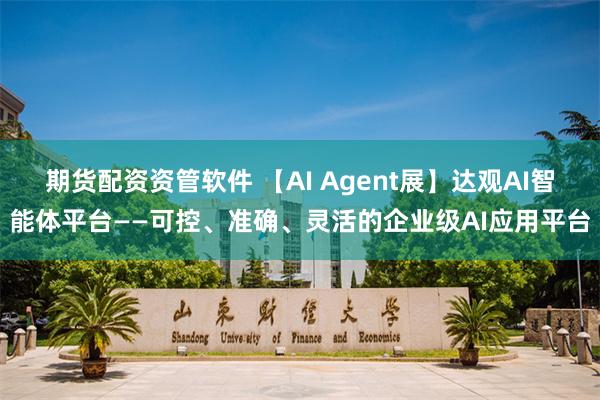 期货配资资管软件 【AI Agent展】达观AI智能体平台——可控、准确、灵活的企业级AI应用平台