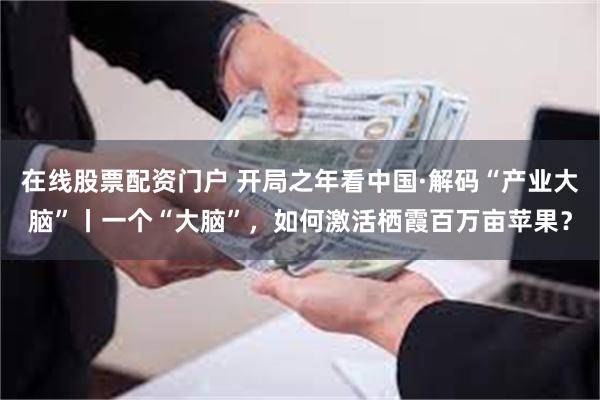在线股票配资门户 开局之年看中国·解码“产业大脑”丨一个“大脑”,如何激活栖霞百万亩苹果?