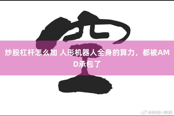 炒股杠杆怎么加 人形机器人全身的算力，都被AMD承包了