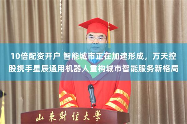 10倍配资开户 智能城市正在加速形成，万天控股携手星辰通用机器人重构城市智能服务新格局