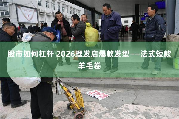 股市如何杠杆 2026理发店爆款发型——法式短款羊毛卷