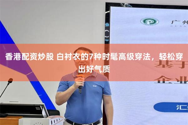 香港配资炒股 白衬衣的7种时髦高级穿法,轻松穿出好气质