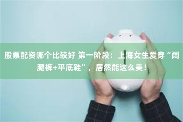 股票配资哪个比较好 第一阶段:上海女生爱穿“阔腿裤+平底鞋”,居然能这么美!