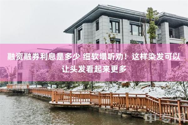 融资融券利息是多少 细软塌听劝！这样染发可以让头发看起来更多