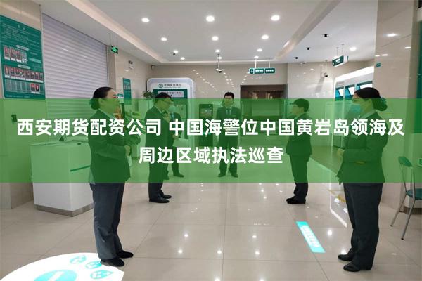 西安期货配资公司 中国海警位中国黄岩岛领海及周边区域执法巡查