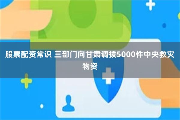 股票配资常识 三部门向甘肃调拨5000件中央救灾物资