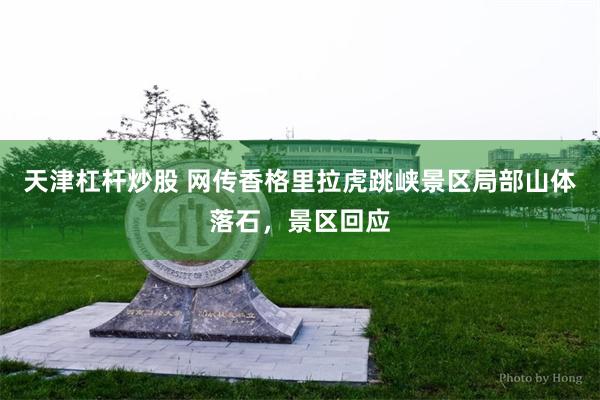 天津杠杆炒股 网传香格里拉虎跳峡景区局部山体落石，景区回应