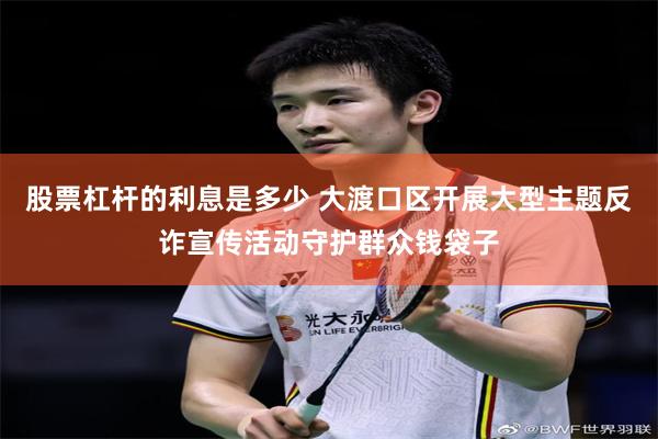 股票杠杆的利息是多少 大渡口区开展大型主题反诈宣传活动守护群众钱袋子