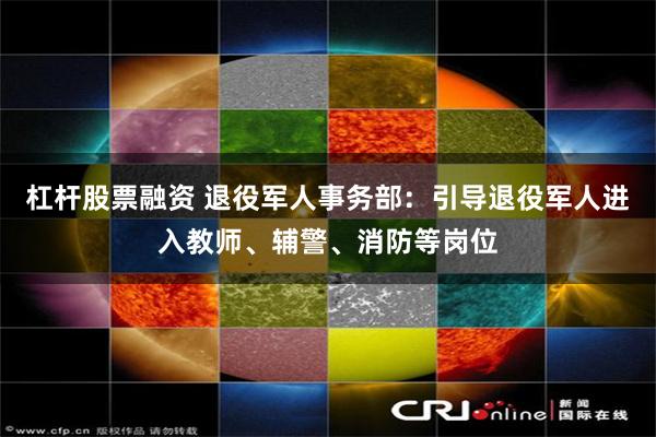 杠杆股票融资 退役军人事务部：引导退役军人进入教师、辅警、消防等岗位