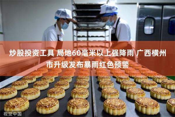炒股投资工具 局地60毫米以上强降雨 广西横州市升级发布暴雨红色预警