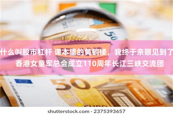什么叫股市杠杆 课本里的黄鹤楼，我终于亲眼见到了   香港女童军总会成立110周年长江三峡交流团