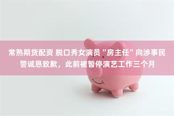 常熟期货配资 脱口秀女演员“房主任”向涉事民警诚恳致歉，此前被暂停演艺工作三个月