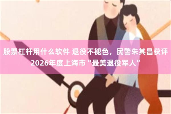 股票杠杆用什么软件 退役不褪色，民警朱其昌获评2026年度上海市“最美退役军人”