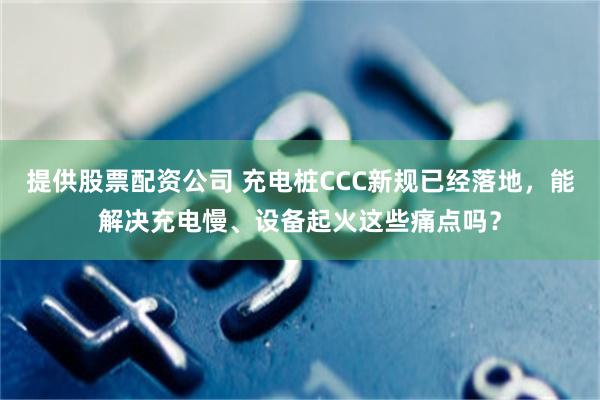 提供股票配资公司 充电桩CCC新规已经落地，能解决充电慢、设备起火这些痛点吗？