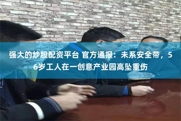 强大的炒股配资平台 官方通报:未系安全带,56岁工人在一创意产业园高坠重伤