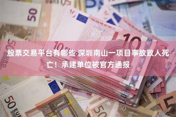 股票交易平台有哪些 深圳南山一项目事故致人死亡！承建单位被官方通报