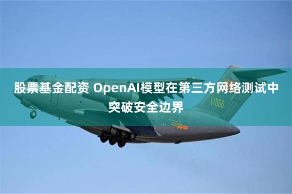 股票基金配资 OpenAI模型在第三方网络测试中突破安全边界