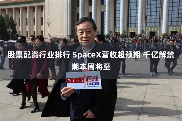 股票配资行业排行 SpaceX营收超预期 千亿解禁潮本周将至
