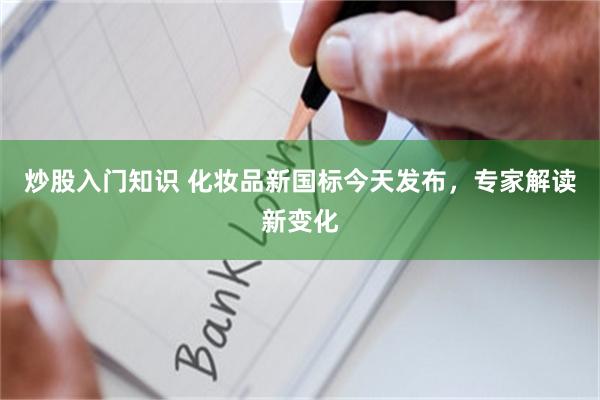 炒股入门知识 化妆品新国标今天发布，专家解读新变化