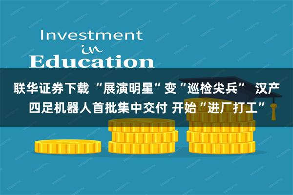 联华证券下载 “展演明星”变“巡检尖兵”  汉产四足机器人首批集中交付 开始“进厂打工”
