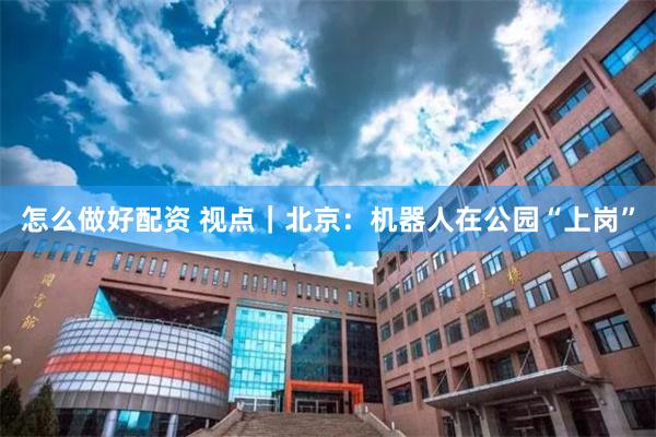 怎么做好配资 视点｜北京：机器人在公园“上岗”