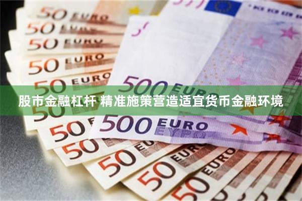 股市金融杠杆 精准施策营造适宜货币金融环境