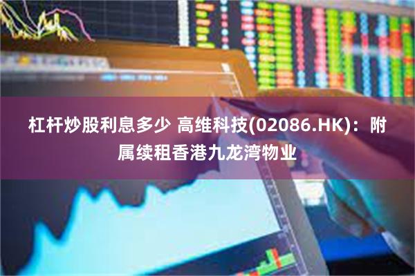 杠杆炒股利息多少 高维科技(02086.HK)：附属续租香港九龙湾物业