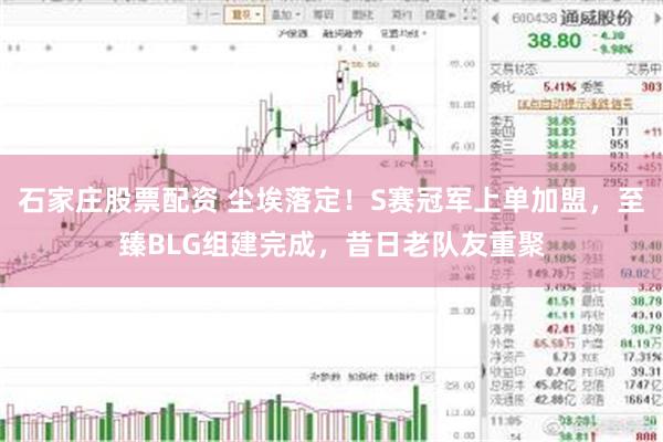 石家庄股票配资 尘埃落定！S赛冠军上单加盟，至臻BLG组建完成，昔日老队友重聚