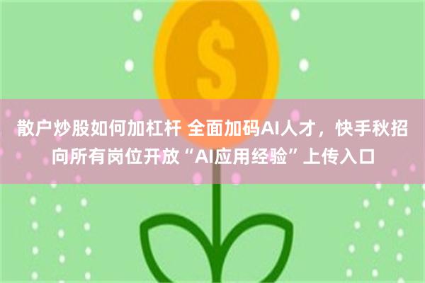 散户炒股如何加杠杆 全面加码AI人才，快手秋招向所有岗位开放“AI应用经验”上传入口