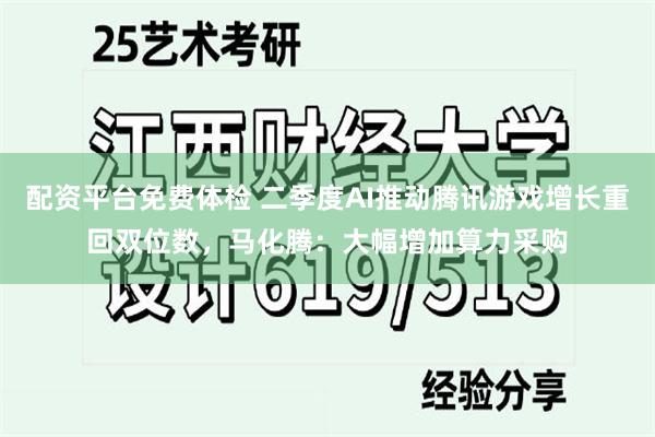 配资平台免费体检 二季度AI推动腾讯游戏增长重回双位数，马化腾：大幅增加算力采购