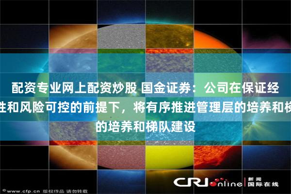 配资专业网上配资炒股 国金证券：公司在保证经营连续性和风险可控的前提下，将有序推进管理层的培养和梯队建设