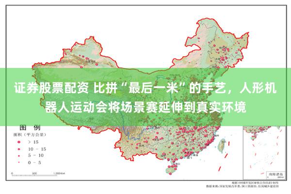 证券股票配资 比拼“最后一米”的手艺，人形机器人运动会将场景赛延伸到真实环境