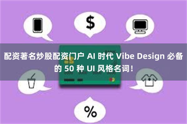配资著名炒股配资门户 AI 时代 Vibe Design 必备的 50 种 UI 风格名词！