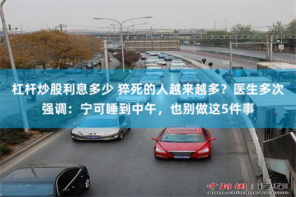 杠杆炒股利息多少 猝死的人越来越多？医生多次强调：宁可睡到中午，也别做这5件事