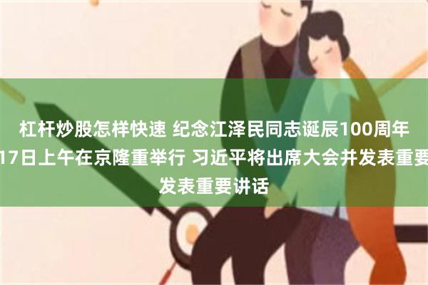 杠杆炒股怎样快速 纪念江泽民同志诞辰100周年大会17日上午在京隆重举行 习近平将出席大会并发表重要讲话
