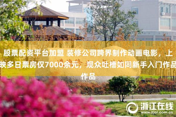 股票配资平台加盟 装修公司跨界制作动画电影，上映多日票房仅7000余元，观众吐槽如同新手入门作品