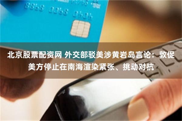 北京股票配资网 外交部驳美涉黄岩岛言论：敦促美方停止在南海渲染紧张、挑动对抗
