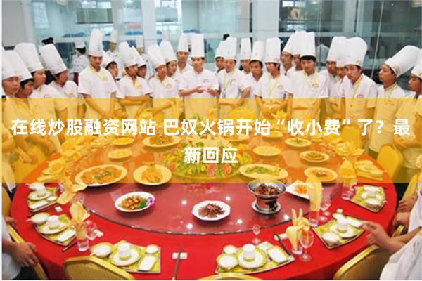 在线炒股融资网站 巴奴火锅开始“收小费”了？最新回应