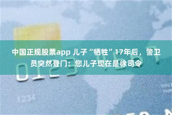 中国正规股票app 儿子“牺牲”17年后,警卫员突然登门:您儿子现在是徐司令