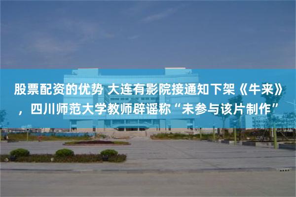 股票配资的优势 大连有影院接通知下架《牛来》，四川师范大学教师辟谣称“未参与该片制作”