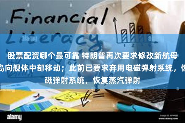 股票配资哪个最可靠 特朗普再次要求修改新航母设计：将舰岛向舰体中部移动；此前已要求弃用电磁弹射系统，恢复蒸汽弹射