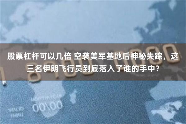 股票杠杆可以几倍 空袭美军基地后神秘失踪，这三名伊朗飞行员到底落入了谁的手中？