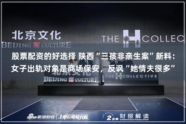 股票配资的好选择 陕西“三孩非亲生案”新料：女子出轨对象是商场保安，反讽“她情夫很多”