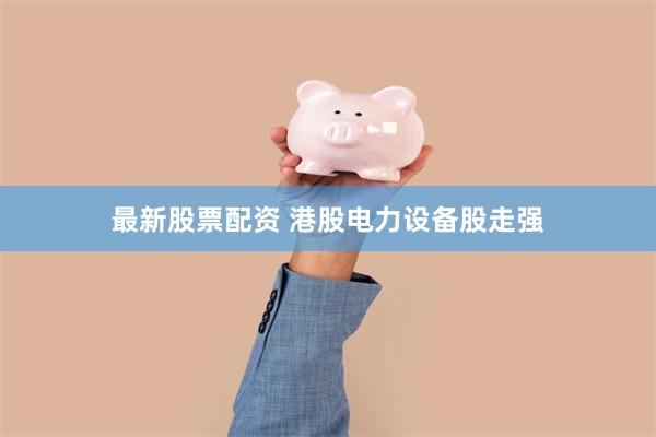 最新股票配资 港股电力设备股走强