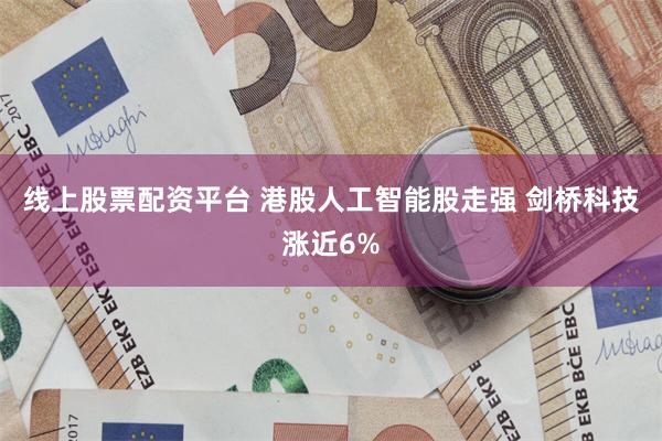 线上股票配资平台 港股人工智能股走强 剑桥科技涨近6%
