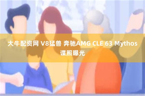 大牛配资网 V8猛兽 奔驰AMG CLE 63 Mythos谍照曝光
