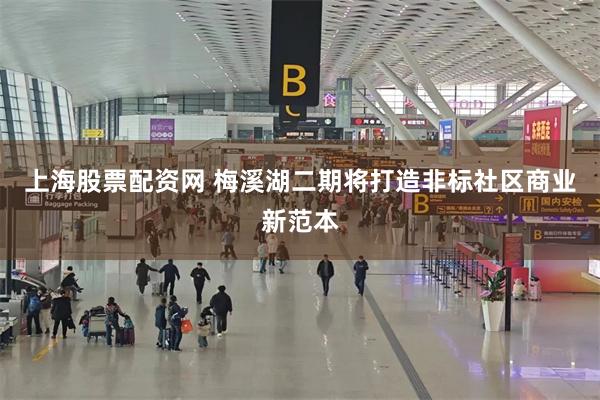 上海股票配资网 梅溪湖二期将打造非标社区商业新范本