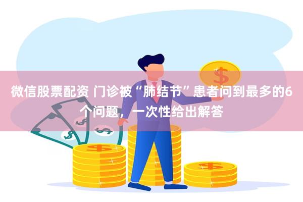 微信股票配资 门诊被“肺结节”患者问到最多的6个问题，一次性给出解答