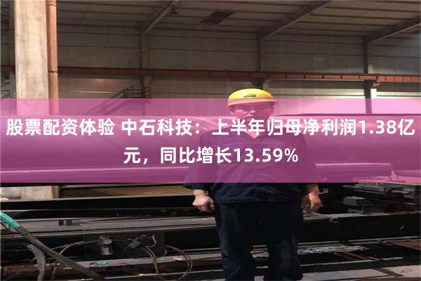 股票配资体验 中石科技：上半年归母净利润1.38亿元，同比增长13.59%